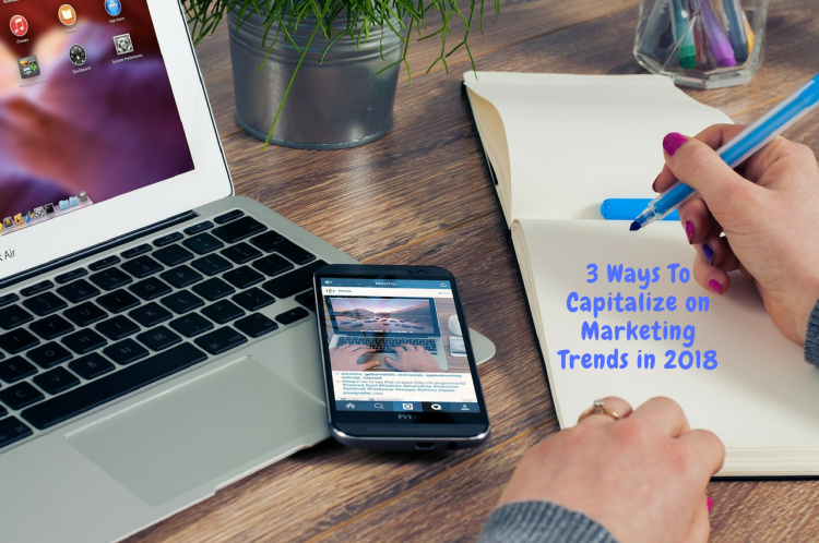 3 Ways to Capitalize on Marketing Trends in 2018