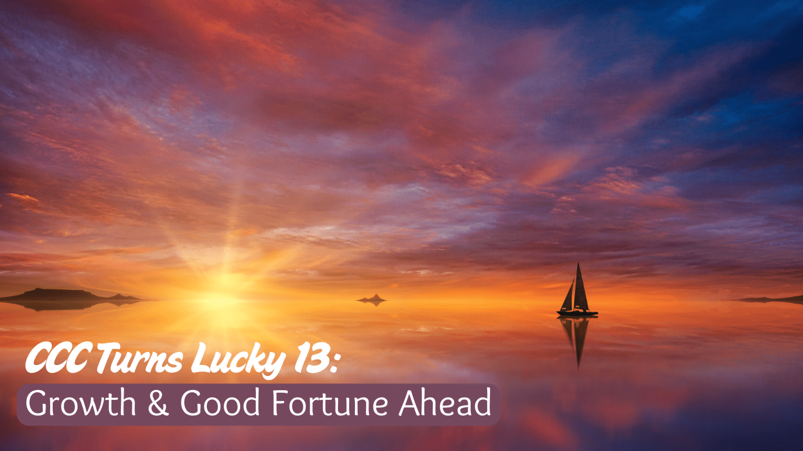 A sailboat sails across the water toward a stunning sunset. Message: CCC Turns Lucky 13: Growth & Good Fortune Ahead